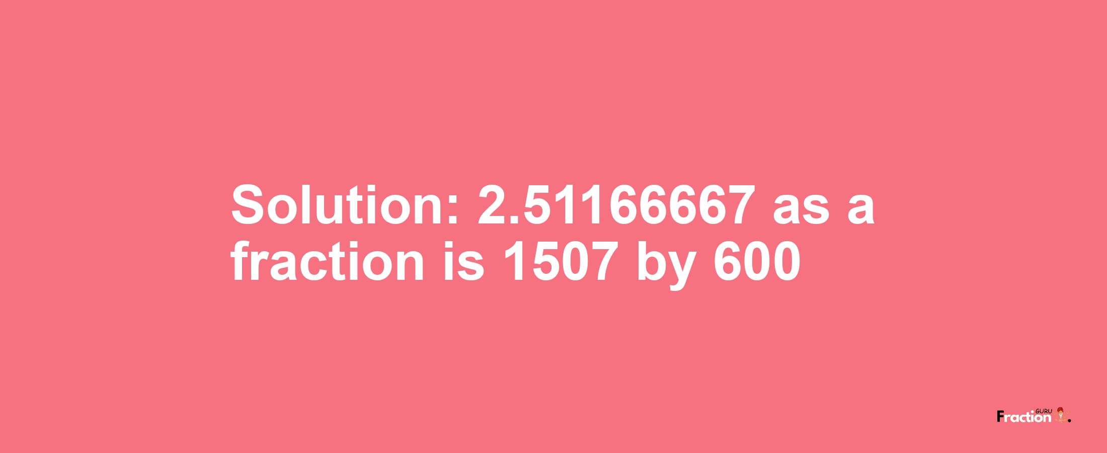 Solution:2.51166667 as a fraction is 1507/600